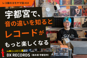 宇都宮で、音の違いを知ると、レコードがもっと楽しくなる。DX RECORDS（栃木県宇都宮市）#18