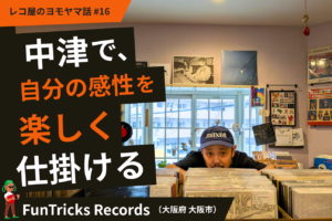 中津で、自分の感性を楽しく仕掛ける。FunTricks Records（大阪市北区）#16