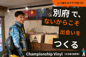 別府で、ないからこそ、出会いをつくる。Championship Vinyl（大分県別府市）#22